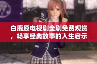 白鹿原电视剧全剧免费观赏，畅享经典故事的人生启示