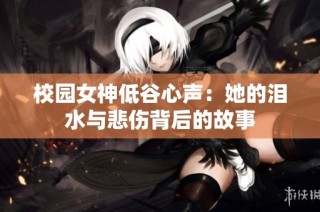 校园女神低谷心声：她的泪水与悲伤背后的故事