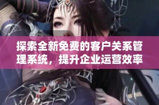 探索全新免费的客户关系管理系统，提升企业运营效率