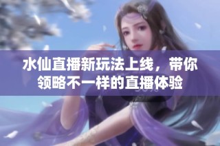 水仙直播新玩法上线，带你领略不一样的直播体验
