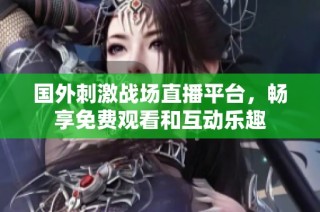 国外刺激战场直播平台，畅享免费观看和互动乐趣