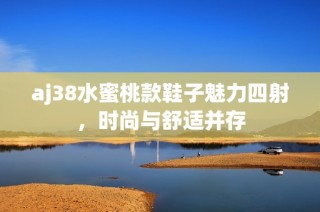 aj38水蜜桃款鞋子魅力四射，时尚与舒适并存
