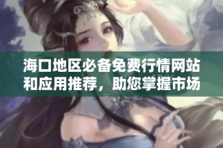 海口地区必备免费行情网站和应用推荐，助您掌握市场动态