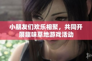 小朋友们欢乐相聚，共同开展趣味草地游戏活动