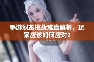 手游烈龙挑战难度解析，玩家应该如何应对？