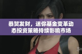 恭贺发财，迷你基金变革动态投资策略持续影响市场