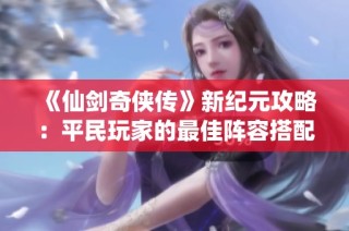 《仙剑奇侠传》新纪元攻略：平民玩家的最佳阵容搭配技巧