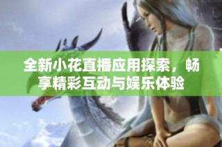 全新小花直播应用探索，畅享精彩互动与娱乐体验