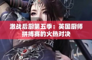 激战后厨第五季：英国厨师拼搏赛的火热对决