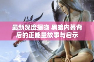 最新深度揭晓 黑暗内幕背后的正能量故事与启示