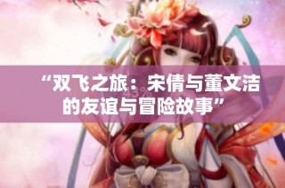 “双飞之旅：宋倩与董文洁的友谊与冒险故事”