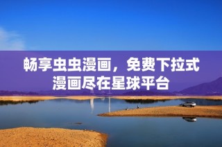 畅享虫虫漫画，免费下拉式漫画尽在星球平台