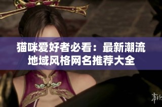 猫咪爱好者必看：最新潮流地域风格网名推荐大全