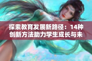 探索教育发展新路径：14种创新方法助力学生成长与未来