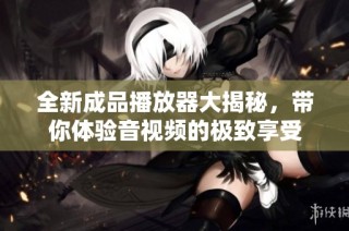 全新成品播放器大揭秘，带你体验音视频的极致享受