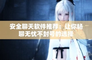 安全聊天软件推荐：让你畅聊无忧不封号的选择