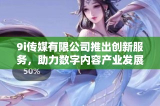 9i传媒有限公司推出创新服务，助力数字内容产业发展