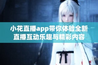 小花直播app带你体验全新直播互动乐趣与精彩内容