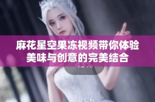 麻花星空果冻视频带你体验美味与创意的完美结合