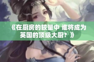 《在厨房的较量中 谁将成为英国的顶级大厨？》