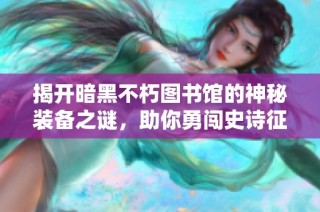 揭开暗黑不朽图书馆的神秘装备之谜，助你勇闯史诗征程