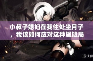 小叔子媳妇在我住处坐月子，我该如何应对这种尴尬局面