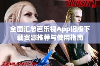 全面汇总芭乐视App旧版下载资源推荐与使用指南