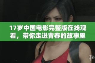 17岁中国电影完整版在线观看，带你走进青春的故事里