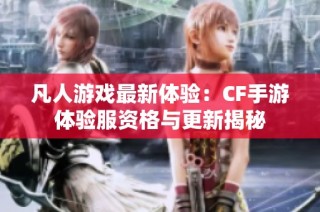 凡人游戏最新体验：CF手游体验服资格与更新揭秘