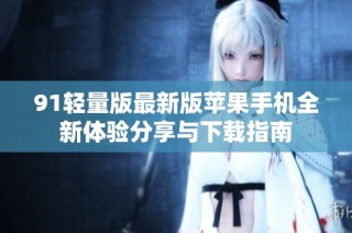 91轻量版最新版苹果手机全新体验分享与下载指南