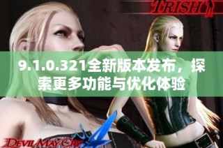 9.1.0.321全新版本发布，探索更多功能与优化体验