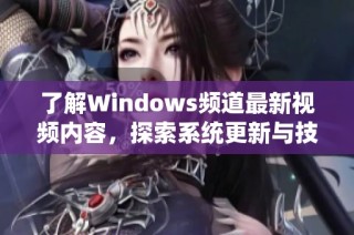 了解Windows频道最新视频内容，探索系统更新与技巧分享