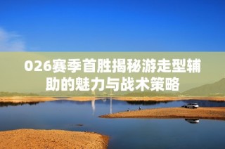 026赛季首胜揭秘游走型辅助的魅力与战术策略