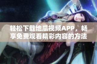 轻松下载地瓜视频APP，畅享免费观看精彩内容的方法详解