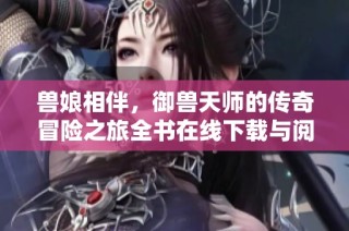 兽娘相伴，御兽天师的传奇冒险之旅全书在线下载与阅读
