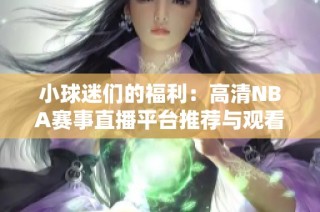 小球迷们的福利：高清NBA赛事直播平台推荐与观看攻略