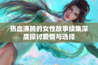 热血沸腾的女性故事续集深度探讨爱情与选择