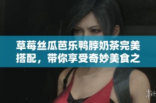 草莓丝瓜芭乐鸭脖奶茶完美搭配，带你享受奇妙美食之旅