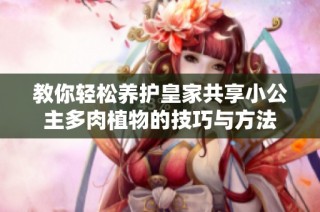 教你轻松养护皇家共享小公主多肉植物的技巧与方法