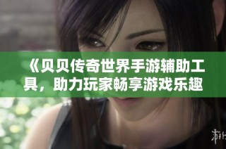 《贝贝传奇世界手游辅助工具，助力玩家畅享游戏乐趣》