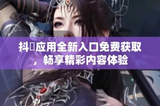 抖抈应用全新入口免费获取，畅享精彩内容体验