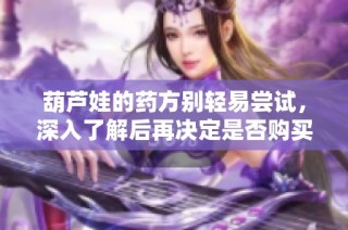 葫芦娃的药方别轻易尝试，深入了解后再决定是否购买