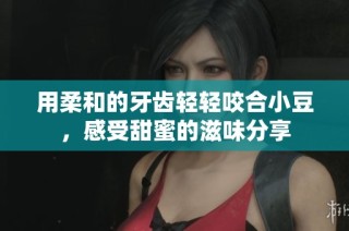 用柔和的牙齿轻轻咬合小豆，感受甜蜜的滋味分享