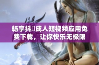 畅享抖抈成人短视频应用免费下载，让你快乐无极限