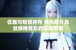 优雅与智慧并存 黑色双开真丝旗袍背后的深厚寓意