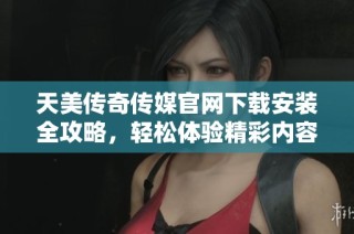 天美传奇传媒官网下载安装全攻略，轻松体验精彩内容