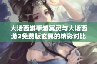 大话西游手游冥灵与大话西游2免费版玄冥的精彩对比解析