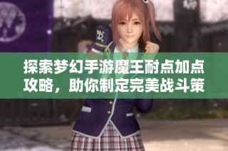 探索梦幻手游魔王耐点加点攻略，助你制定完美战斗策略