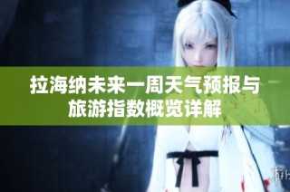 拉海纳未来一周天气预报与旅游指数概览详解