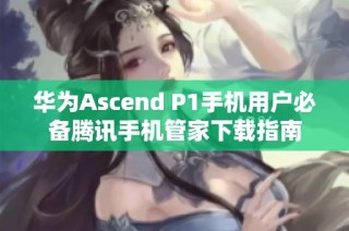 华为Ascend P1手机用户必备腾讯手机管家下载指南